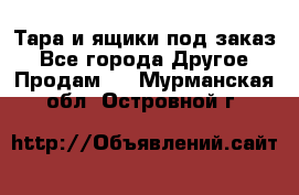 Тара и ящики под заказ - Все города Другое » Продам   . Мурманская обл.,Островной г.